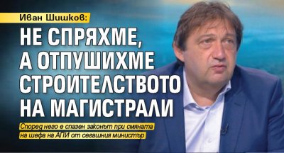 Иван Шишков: Не спряхме, а отпушихме строителството на магистрали