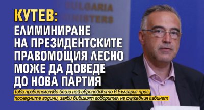 Кутев: Елиминиране на президентските правомощия лесно може да доведе до нова партия