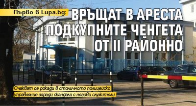 Първо в Lupa.bg: Връщат в ареста подкупните ченгета от II Районно 