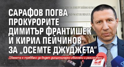 Сарафов погва прокурорите Димитър Франтишек и Кирил Пейчинов за „Осемте джуджета“