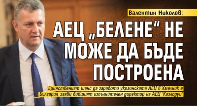 Валентин Николов: АЕЦ „Белене“ не може да бъде построена