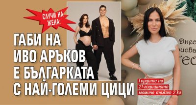 Случи на жена: Габи на Иво Аръков е българката с най-големи цици