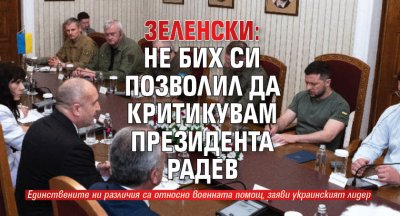 Зеленски: Не бих си позволил да критикувам президента Радев