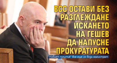ВСС остави без разглеждане искането на Гешев да напусне прокуратурата
