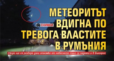 Метеоритът вдигна по тревога властите в Румъния (СНИМКИ)