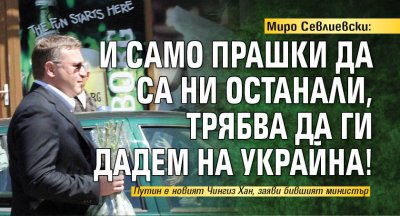 Миро Севлиевски: И само прашки да са ни останали, трябва да ги дадем на Украйна!