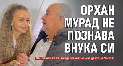 Орхан Мурад не познава внука си