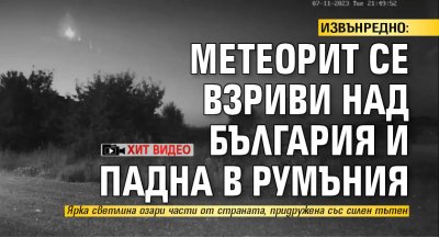 ИЗВЪНРЕДНО: Метеорит се взриви над България и падна в Румъния (ХИТ ВИДЕО)