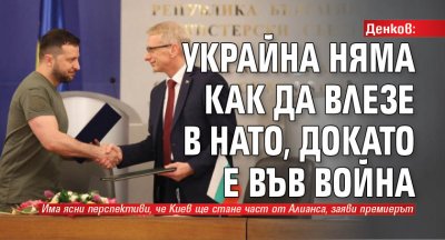 Денков: Украйна няма как да влезе в НАТО, докато е във война 