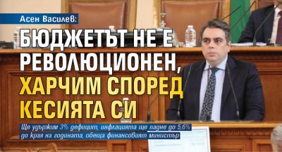 Асен Василев: Бюджетът не е революционен, харчим според кесията си 