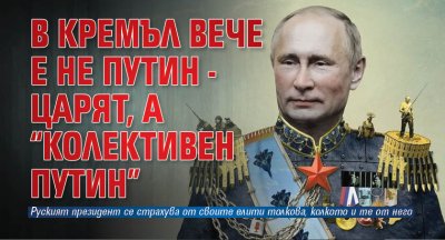 В Кремъл вече е не Путин - царят, а “колективен Путин”
