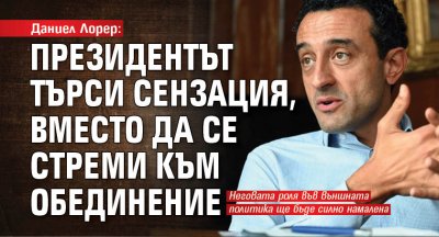 Даниел Лорер: Президентът търси сензация, вместо да се стреми към обединение