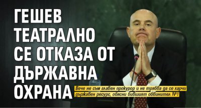 Гешев театрално се отказа от държавна охрана