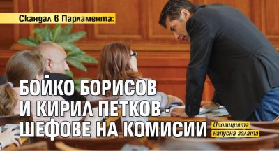 Скандал в Парламента: Бойко Борисов и Кирил Петков - шефове на комисии