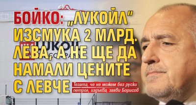 Бойко: "Лукойл" изсмука 2 млрд. лева, а не ще да намали цените с левче