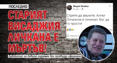 ПОСЛЕДНО: Старият висаджия Личкана е мъртъв!