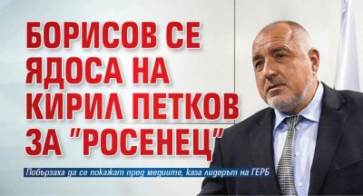 Борисов се ядоса на Кирил Петков за ”Росенец”