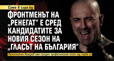 Само в Lupa.bg: Фронтменът на „Ренегат“ е сред кандидатите за новия сезон на „Гласът на България“