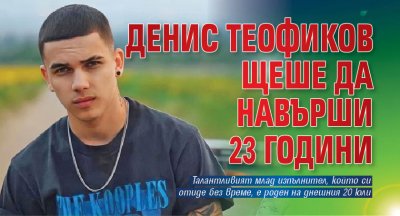 Денис Теофиков щеше да навърши 23 години на днешния ден