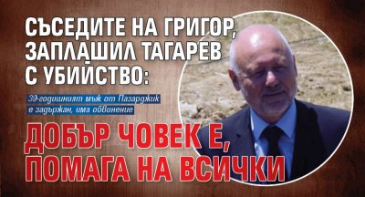 Съседите на Григор, заплашил Тагарев с убийство: Добър човек е, помага на всички