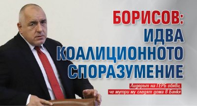 Борисов: Идва коалиционното споразумение