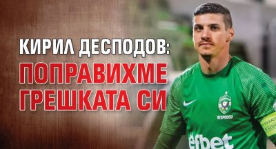 Кирил Десподов: Поправихме грешката си 