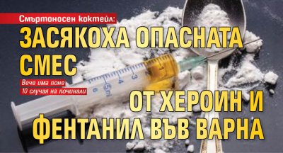 Смъртоносен коктейл: Засякоха опасната смес от хероин и фентанил във Варна