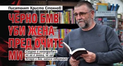 Писателят Христо Стоянов: Черно БВМ уби жена пред очите ми 