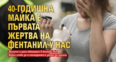 40-годишна майка е първата жертва на фентанил у нас