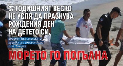 37-годишният Веско не успя да празнува рождения ден на детето си, морето го погълна