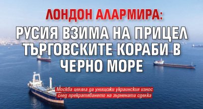 Лондон алармира: Русия взима на прицел търговските кораби в Черно море