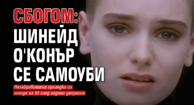 СБОГОМ: Шинейд О'Конър се самоуби