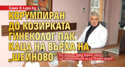 Само в Lupa.bg: Корумпиран до козирката гинеколог пак каца на върха на "Шейново" 