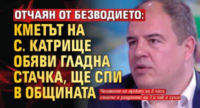 Отчаян от безводието: Кметът на с. Катрище обяви гладна стачка, ще спи в общината