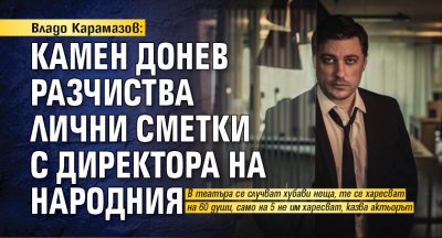 Владо Карамазов: Камен Донев разчиства лични сметки с директора на Народния