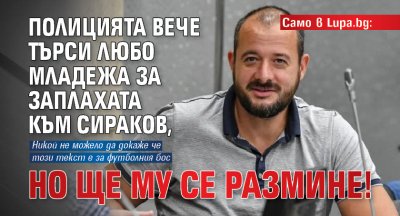 Само в Lupa.bg: Полицията вече търси Любо Младежа за заплахата към Сираков, но ще му се размине! 
