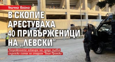 Улична война: В Скопие арестуваха 40 привърженици на "Левски"