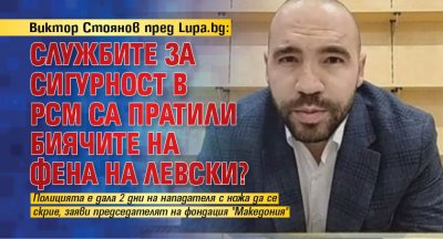 Виктор Стоянов пред Lupa.bg: Службите за сигурност в РСМ са пратили биячите на фена на Левски?