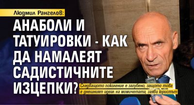 Людмил Рангелов: Анаболи и татуировки - как да намалеят садистичните изцепки?