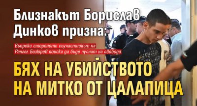 Близнакът Борислав Динков призна: Бях на убийството на Митко от Цалапица 