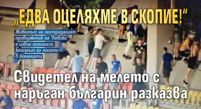 „Едва оцеляхме в Скопие!“ Свидетел на мелето с наръган българин разказва