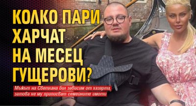 Колко пари харчат на месец Гущерови?