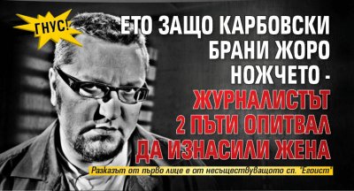 ГНУС! Ето защо Карбовски брани Жоро Ножчето - журналистът 2 пъти опитвал да изнасили жена