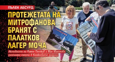 ПЪЛЕН АБСУРД: Протежетата на Митрофанова бранят с палатков лагер МОЧА