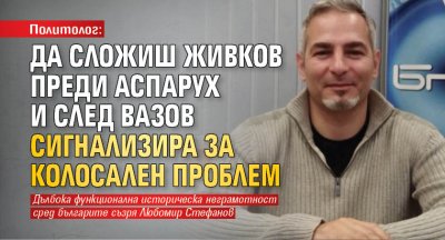 Политолог: Да сложиш Живков преди Аспарух и след Вазов сигнализира за колосален проблем