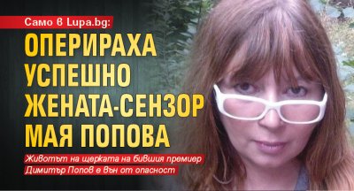 Само в Lupa.bg: Оперираха успешно жената-сензор Мая Попова
