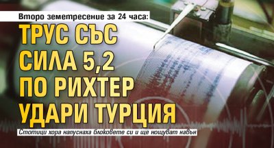 Второ земетресение за 24 часа: Трус със сила 5,2 по Рихтер удари Турция