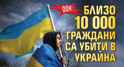 ООН: Близо 10 000 граждани са убити в Украйна