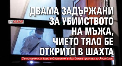 Двама задържани за убийството на мъжа, чието тяло бе открито в шахта (ОБЗОР)