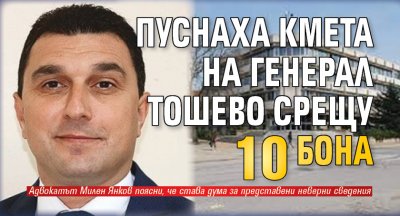 Пуснаха кмета на Генерал Тошево срещу 10 бона